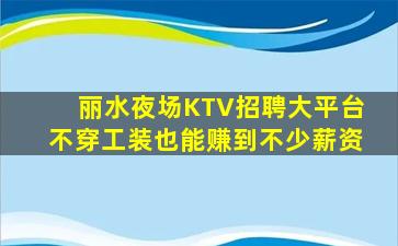丽水夜场KTV招聘大平台不穿工装也能赚到不少薪资